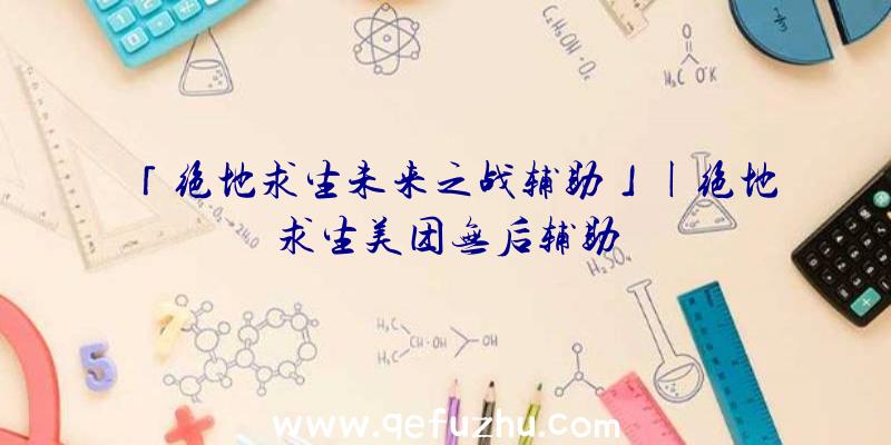 「绝地求生未来之战辅助」|绝地求生美团无后辅助